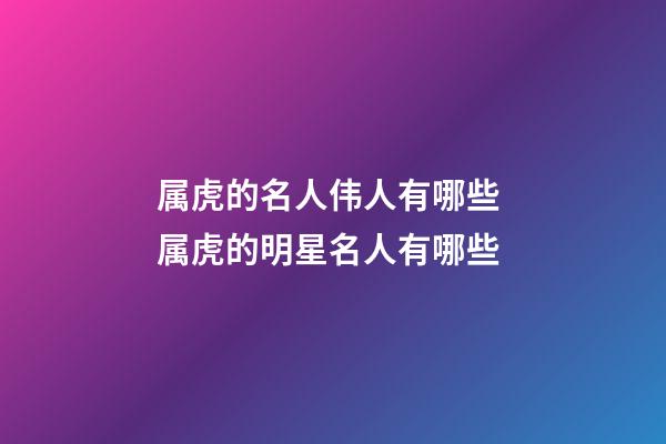 属虎的名人伟人有哪些 属虎的明星名人有哪些